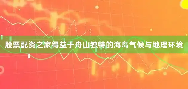 股票配资之家得益于舟山独特的海岛气候与地理环境