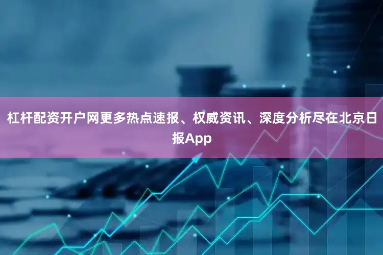 杠杆配资开户网更多热点速报、权威资讯、深度分析尽在北京日报App
