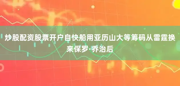 炒股配资股票开户自快船用亚历山大等筹码从雷霆换来保罗·乔治后