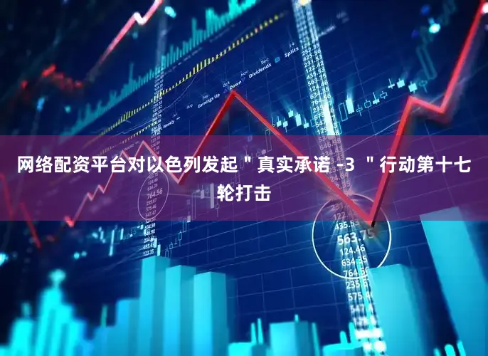 网络配资平台对以色列发起＂真实承诺 -3 ＂行动第十七轮打击
