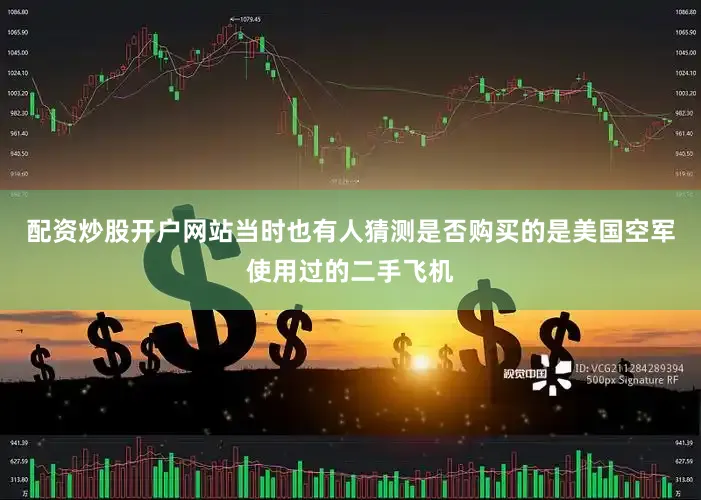 配资炒股开户网站当时也有人猜测是否购买的是美国空军使用过的二手飞机