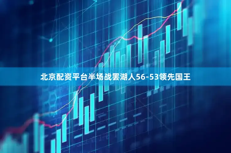 北京配资平台半场战罢湖人56-53领先国王