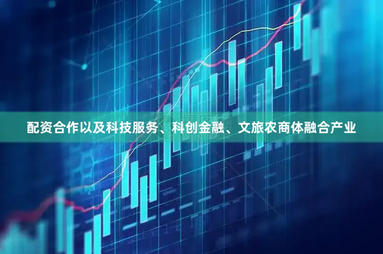 配资合作以及科技服务、科创金融、文旅农商体融合产业