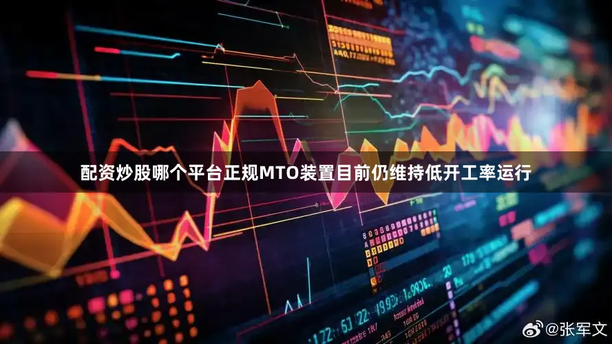 配资炒股哪个平台正规MTO装置目前仍维持低开工率运行