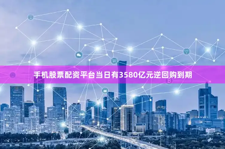 手机股票配资平台当日有3580亿元逆回购到期