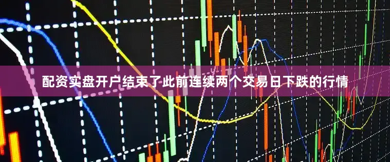 配资实盘开户结束了此前连续两个交易日下跌的行情