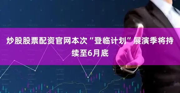 炒股股票配资官网本次“登临计划”展演季将持续至6月底