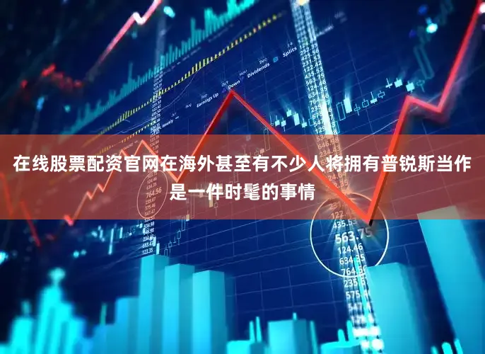 在线股票配资官网在海外甚至有不少人将拥有普锐斯当作是一件时髦的事情