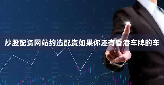 炒股配资网站约选配资如果你还有香港车牌的车