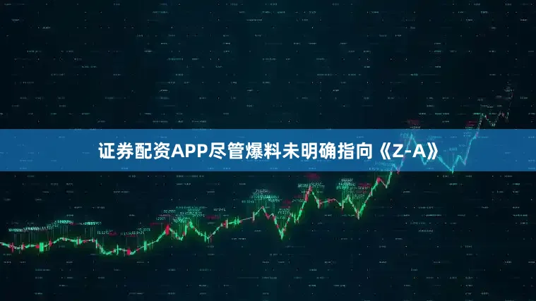 证券配资APP尽管爆料未明确指向《Z-A》