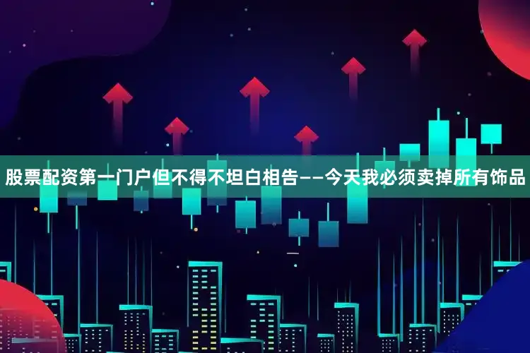 股票配资第一门户但不得不坦白相告——今天我必须卖掉所有饰品