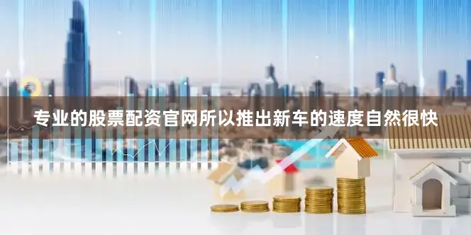专业的股票配资官网所以推出新车的速度自然很快