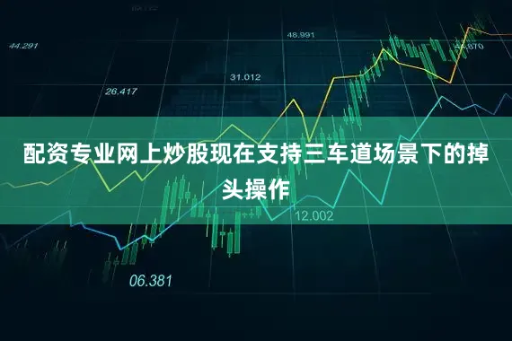 配资专业网上炒股现在支持三车道场景下的掉头操作