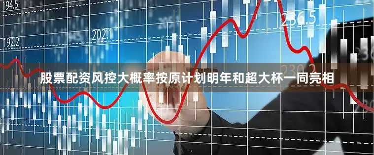股票配资风控大概率按原计划明年和超大杯一同亮相