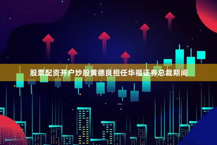 股票配资开户炒股　　黄德良担任华福证券总裁期间
