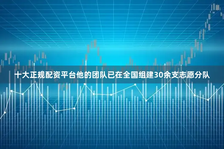 十大正规配资平台他的团队已在全国组建30余支志愿分队