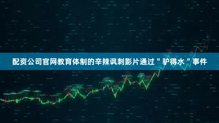 配资公司官网教育体制的辛辣讽刺影片通过＂驴得水＂事件
