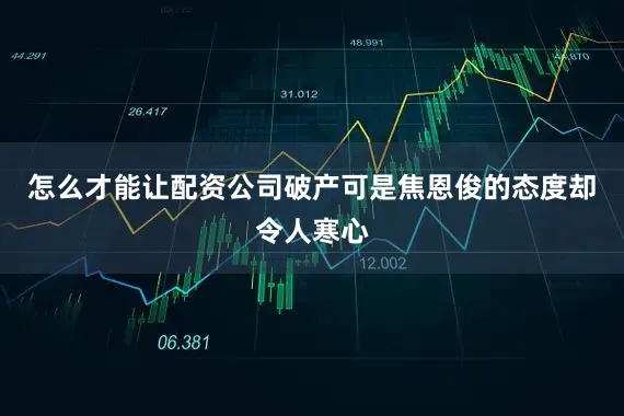 怎么才能让配资公司破产可是焦恩俊的态度却令人寒心