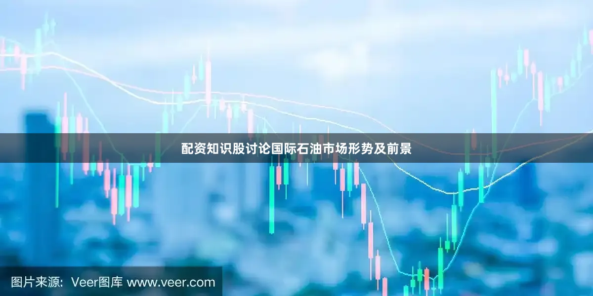 配资知识股讨论国际石油市场形势及前景