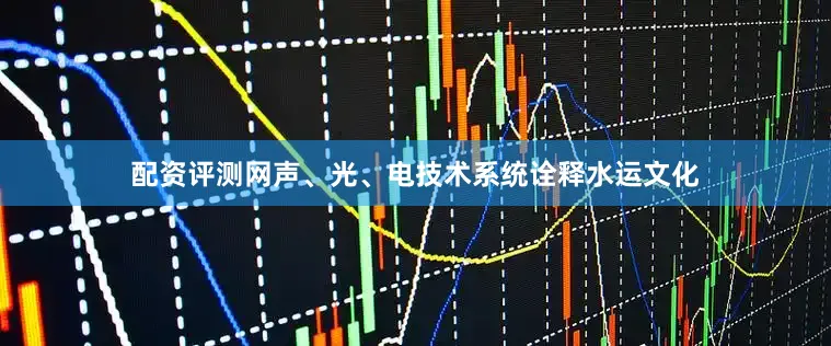 配资评测网声、光、电技术系统诠释水运文化
