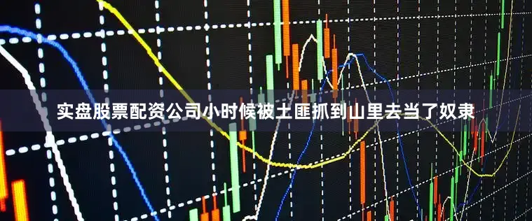 实盘股票配资公司小时候被土匪抓到山里去当了奴隶