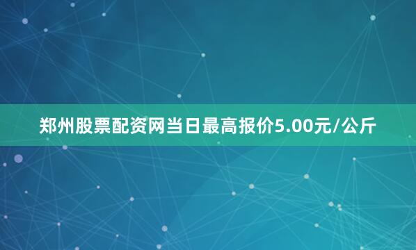 郑州股票配资网当日最高报价5.00元/公斤