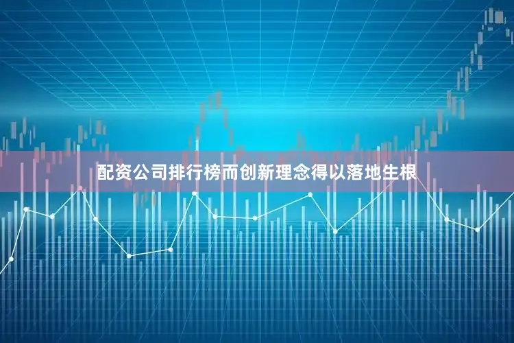 配资公司排行榜而创新理念得以落地生根