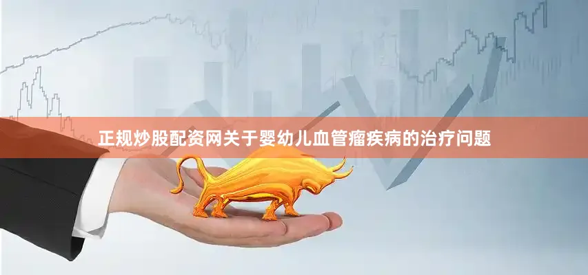 正规炒股配资网关于婴幼儿血管瘤疾病的治疗问题