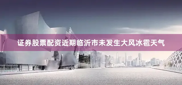 证券股票配资近期临沂市未发生大风冰雹天气