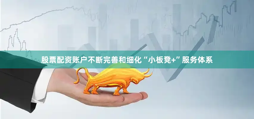 股票配资账户不断完善和细化“小板凳+”服务体系