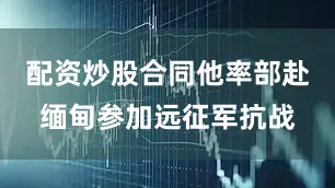 配资炒股合同他率部赴缅甸参加远征军抗战