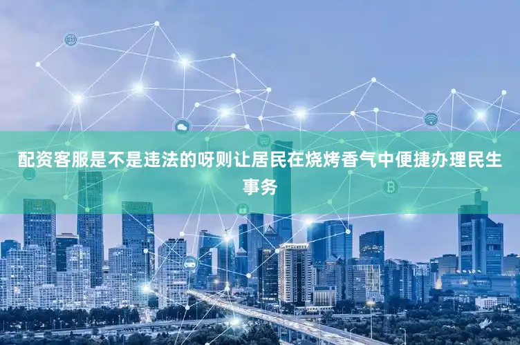 配资客服是不是违法的呀则让居民在烧烤香气中便捷办理民生事务