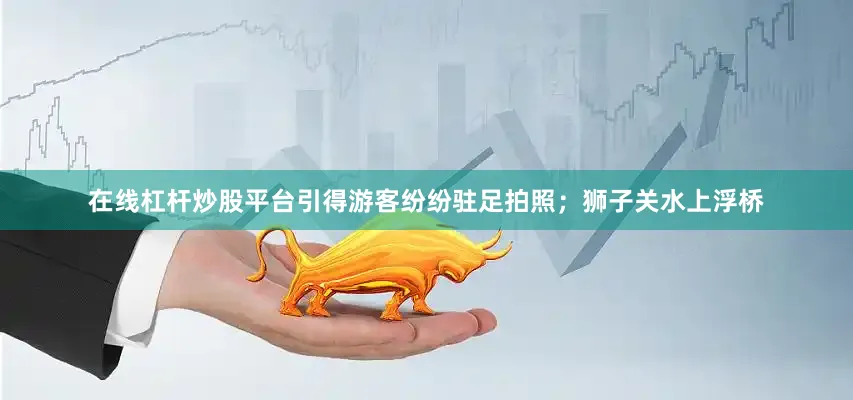 在线杠杆炒股平台引得游客纷纷驻足拍照；狮子关水上浮桥