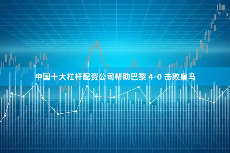 中国十大杠杆配资公司帮助巴黎 4-0 击败皇马