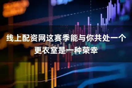 线上配资网这赛季能与你共处一个更衣室是一种荣幸