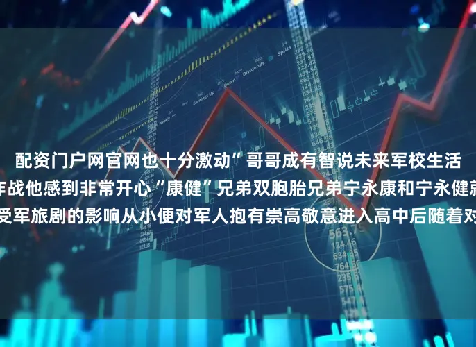 配资门户网官网也十分激动”哥哥成有智说未来军校生活能与弟弟互相支持、并肩作战他感到非常开心“康健”兄弟双胞胎兄弟宁永康和宁永健就读于山西省芮城中学因受军旅剧的影响从小便对军人抱有崇高敬意进入高中后随着对军事领域的深入了解便将国防科技大学树立成心中理想“我们接过的不仅是一份录取通知书更是沉甸甸的家国使命”双倍惊喜×3祝贺三对双胞胎兄弟！发布于：北京市