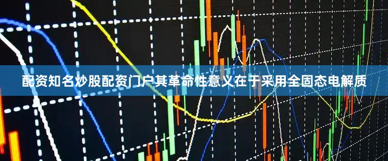 配资知名炒股配资门户其革命性意义在于采用全固态电解质