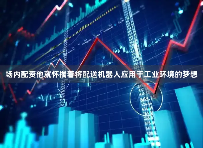 场内配资他就怀揣着将配送机器人应用于工业环境的梦想