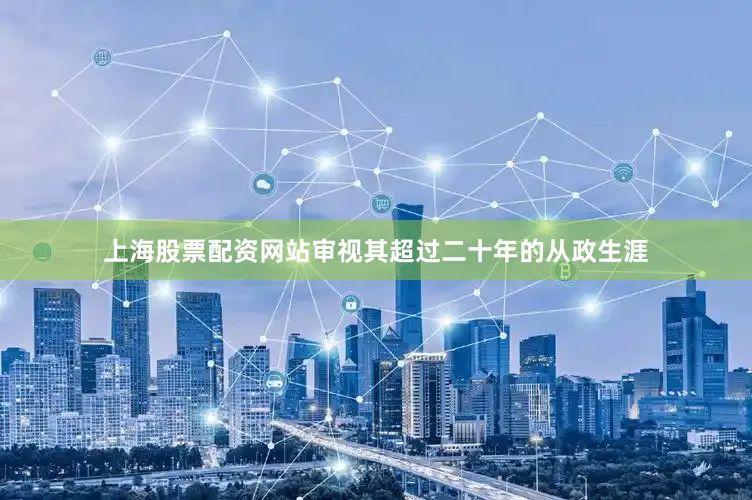 上海股票配资网站审视其超过二十年的从政生涯
