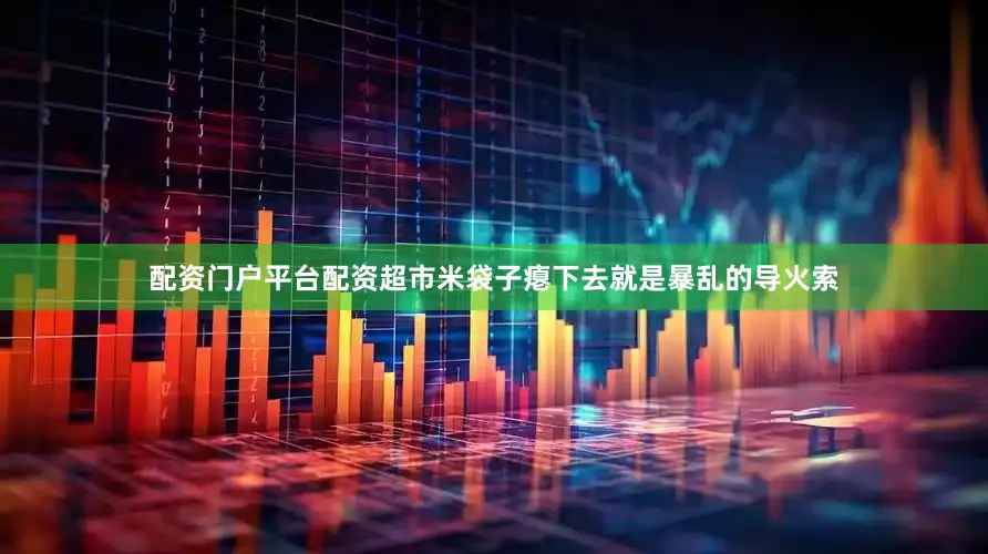 配资门户平台配资超市米袋子瘪下去就是暴乱的导火索