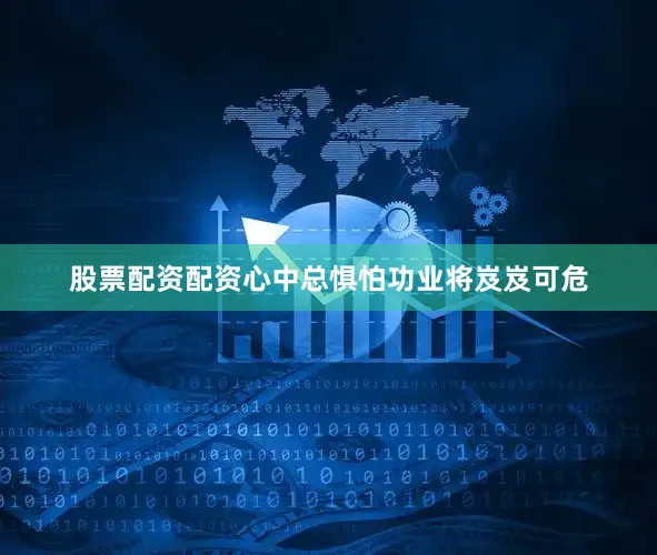 股票配资配资心中总惧怕功业将岌岌可危
