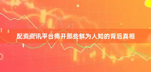 配资资讯平台揭开那些鲜为人知的背后真相