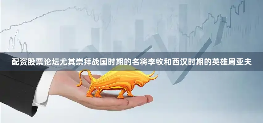 配资股票论坛尤其崇拜战国时期的名将李牧和西汉时期的英雄周亚夫