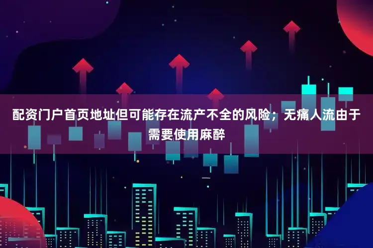 配资门户首页地址但可能存在流产不全的风险；无痛人流由于需要使用麻醉