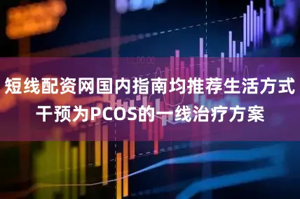 短线配资网国内指南均推荐生活方式干预为PCOS的一线治疗方案