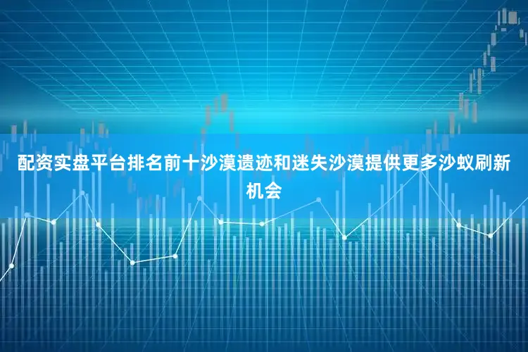 配资实盘平台排名前十沙漠遗迹和迷失沙漠提供更多沙蚁刷新机会