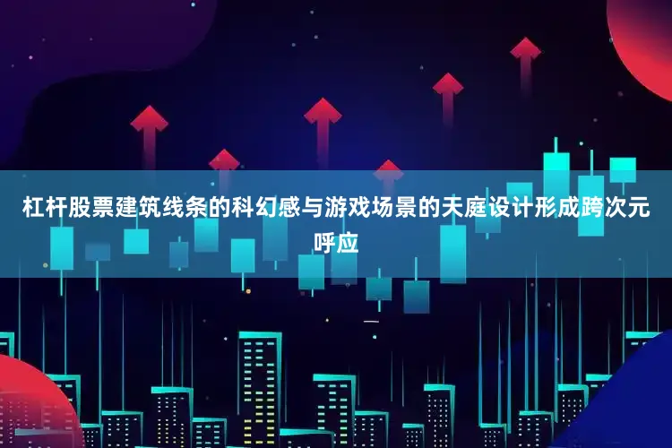杠杆股票建筑线条的科幻感与游戏场景的天庭设计形成跨次元呼应