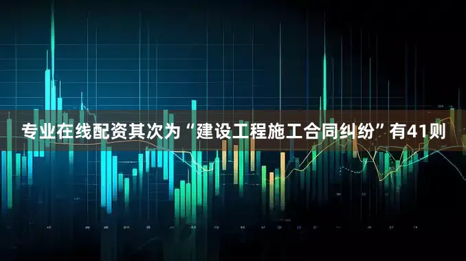 专业在线配资其次为“建设工程施工合同纠纷”有41则