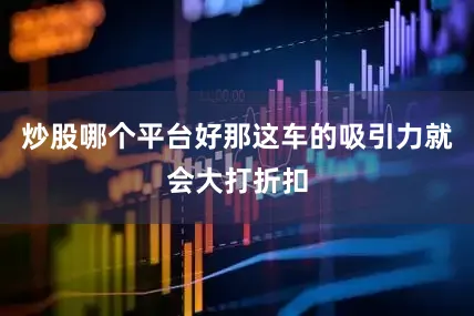 炒股哪个平台好那这车的吸引力就会大打折扣