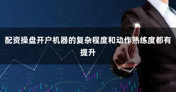 配资操盘开户机器的复杂程度和动作熟练度都有提升